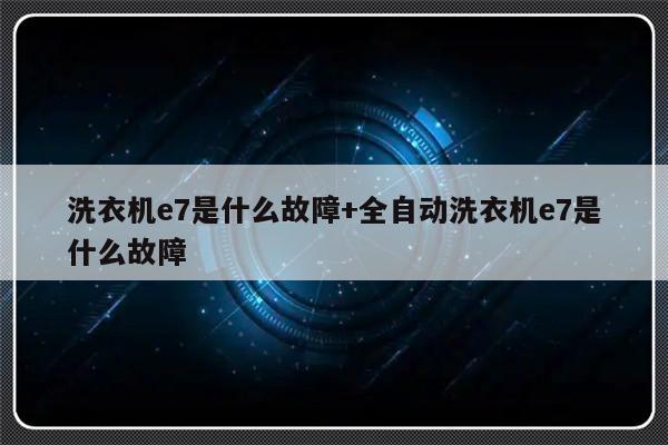 洗衣机e7是什么故障+全自动洗衣机e7是什么故障