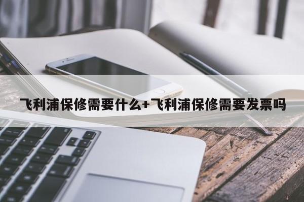 飞利浦保修需要什么+飞利浦保修需要发票吗
