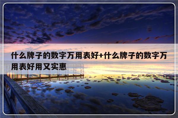什么牌子的数字万用表好+什么牌子的数字万用表好用又实惠