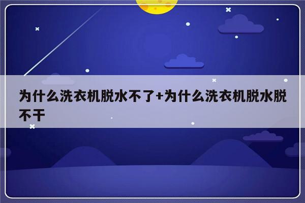 为什么洗衣机脱水不了+为什么洗衣机脱水脱不干