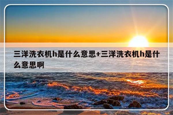 三洋洗衣机h是什么意思+三洋洗衣机h是什么意思啊