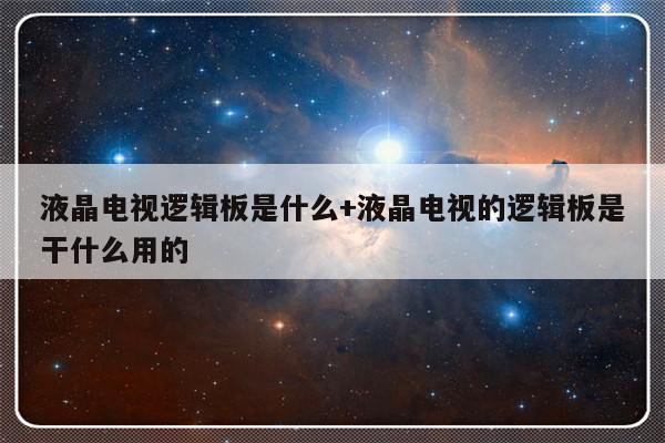 液晶电视逻辑板是什么+液晶电视的逻辑板是干什么用的
