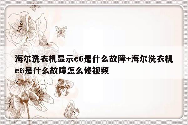 海尔洗衣机显示e6是什么故障+海尔洗衣机e6是什么故障怎么修视频