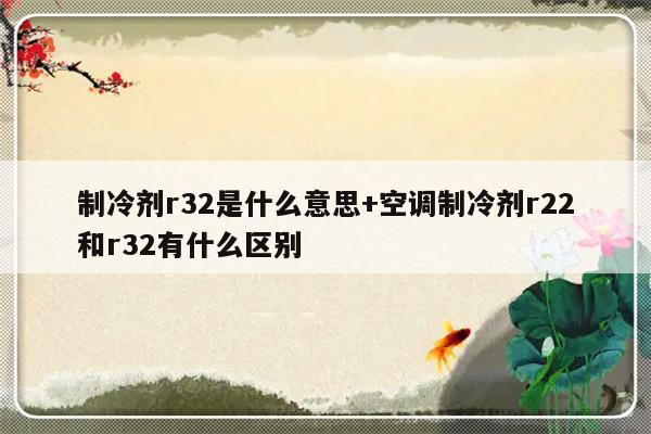 制冷剂r32是什么意思+空调制冷剂r22和r32有什么区别